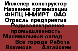 Инженер-конструктор › Название организации ­ ФНПЦ ННИИРТ, ОАО › Отрасль предприятия ­ Радиоэлектронная промышленность › Минимальный оклад ­ 14 000 - Все города Работа » Вакансии   . Алтайский край,Алейск г.